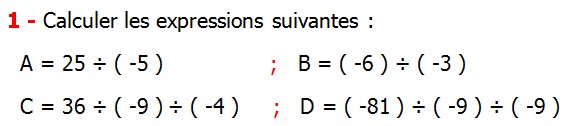 Exercices corriges de Maths 4ème  Nombres relatifs en écriture décimale Calculer les expressions suivantes A = 25 ÷ ( -5 ) B = ( -6 ) ÷ ( -3 ) C = 36 ÷ ( -9 ) ÷ ( -4 )  D = ( -81 ) ÷ ( -9 ) ÷ ( -9 )  